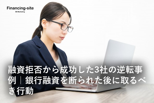 融資拒否から成功した3社の逆転事例｜銀行融資を断られた後に取るべき行動